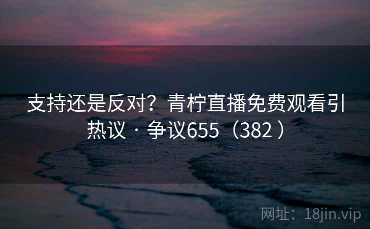 支持还是反对?青柠直播免费观看引热议 · 争议655(382 )