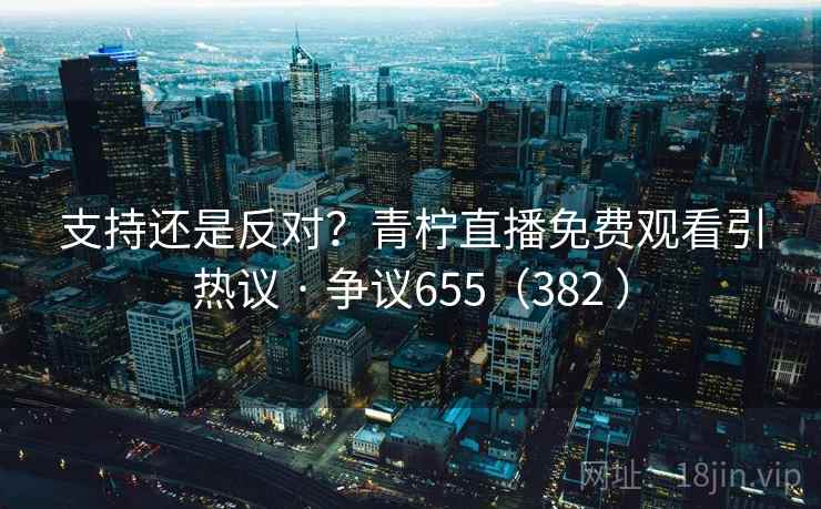 支持还是反对?青柠直播免费观看引热议 · 争议655(382 )