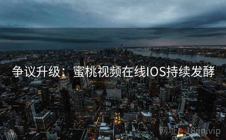 争议升级：蜜桃视频在线IOS持续发酵  第1张