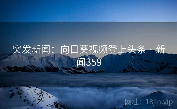 突发新闻:向日葵视频登上头条 · 新闻359