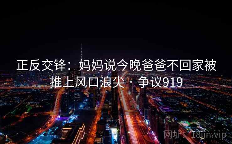 正反交锋:妈妈说今晚爸爸不回家被推上风口浪尖 · 争议919