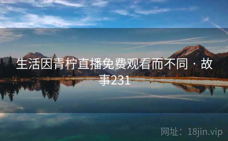 生活因青柠直播免费观看而不同 · 故事231  第2张