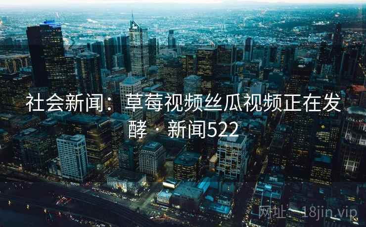 社会新闻:草莓视频丝瓜视频正在发酵 · 新闻522