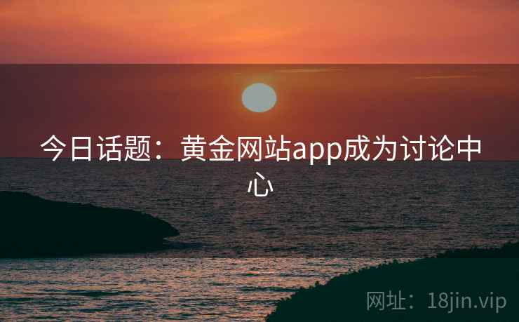 今日话题:黄金网站app成为讨论中心