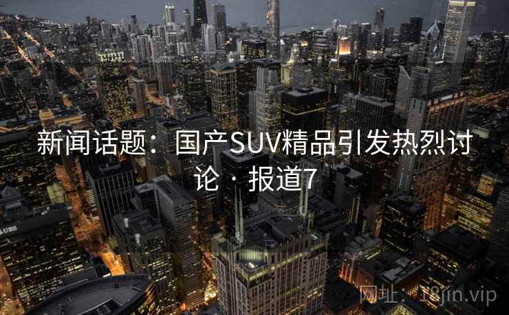 新闻话题:国产SUV精品引发热烈讨论 · 报道7