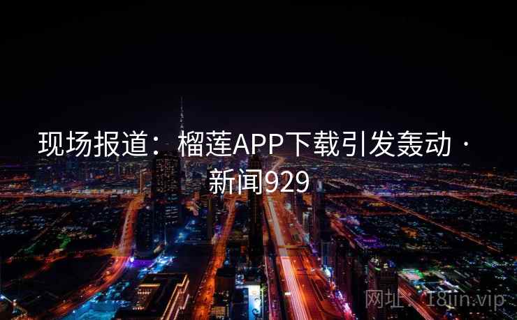 现场报道:榴莲APP下载引发轰动 · 新闻929