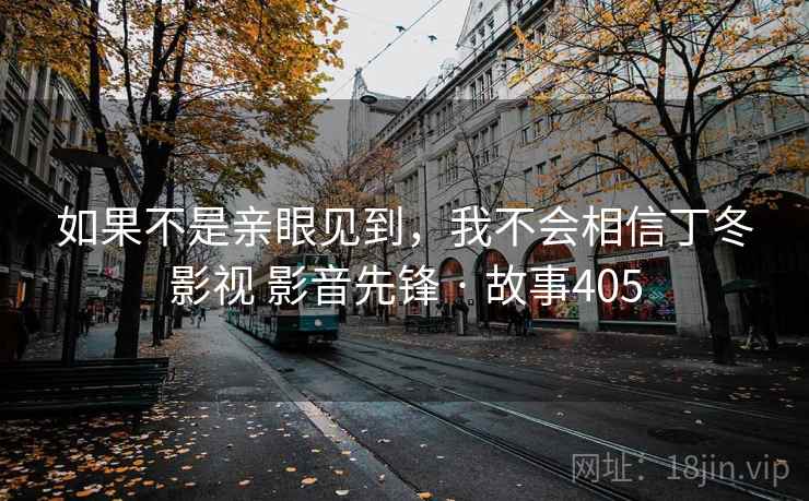 如果不是亲眼见到,我不会相信丁冬影视 影音先锋 · 故事405