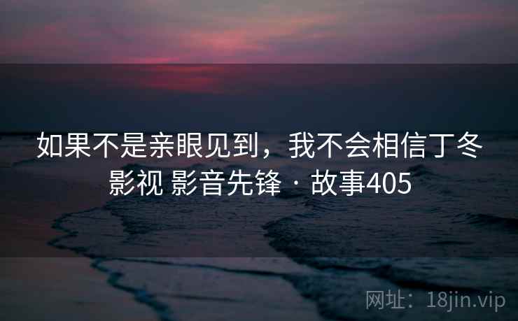 如果不是亲眼见到,我不会相信丁冬影视 影音先锋 · 故事405