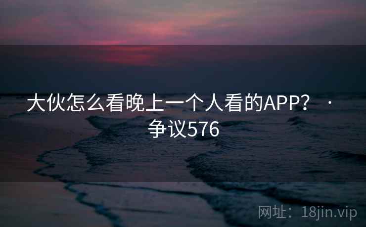 大伙怎么看晚上一个人看的APP？ · 争议576
