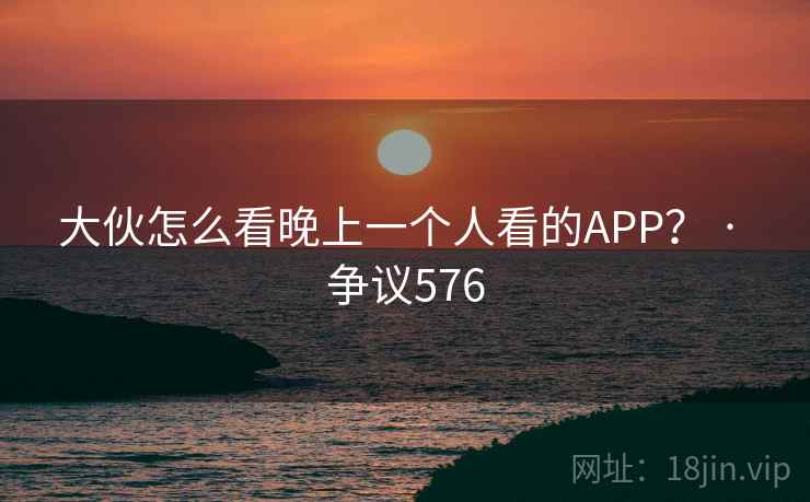 大伙怎么看晚上一个人看的APP？ · 争议576