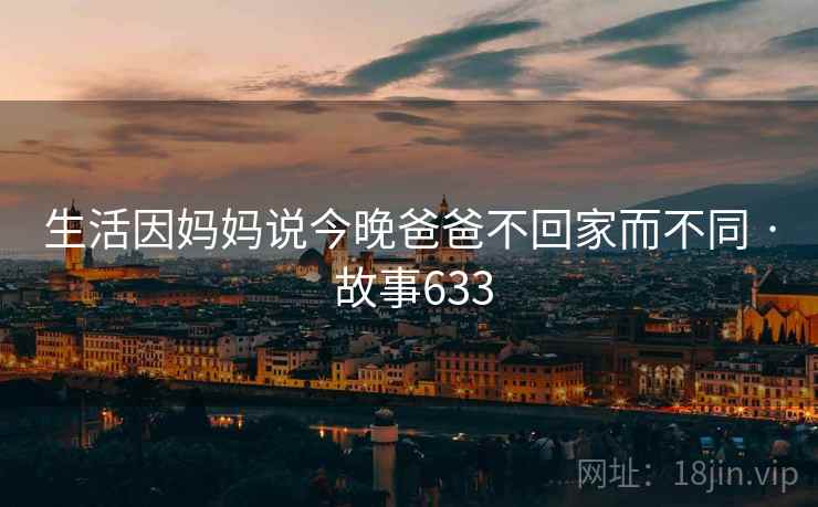 生活因妈妈说今晚爸爸不回家而不同 · 故事633