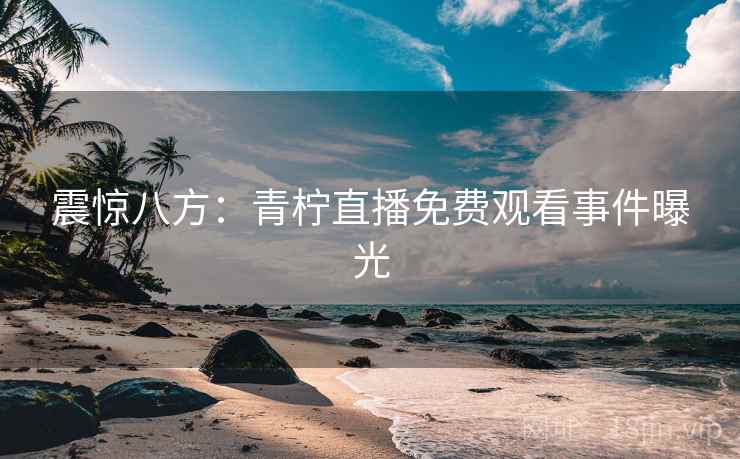 震惊八方:青柠直播免费观看事件曝光