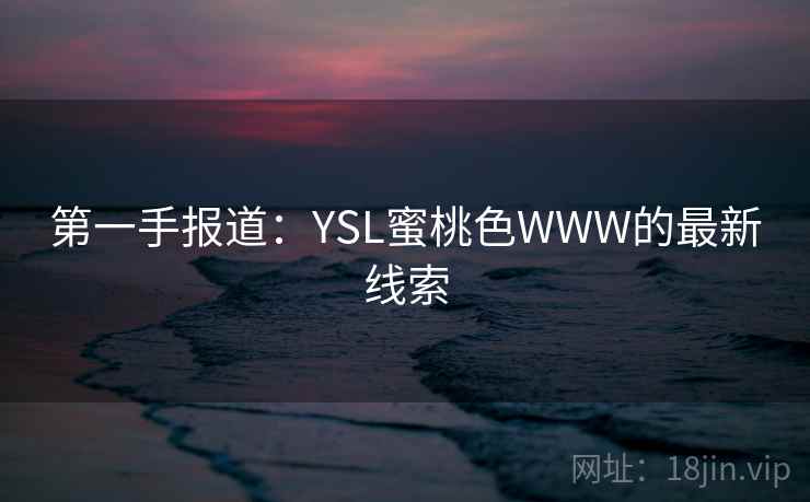 第一手报道:YSL蜜桃色WWW的最新线索
