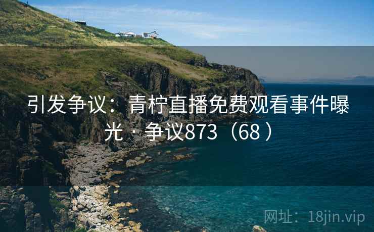 引发争议:青柠直播免费观看事件曝光 · 争议873(68 )