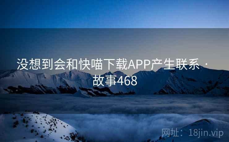 没想到会和快喵下载APP产生联系 · 故事468