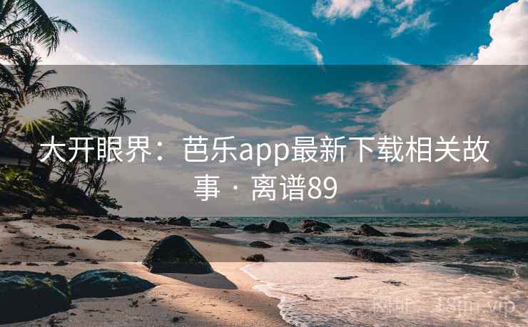 大开眼界:芭乐app最新下载相关故事 · 离谱89