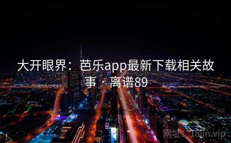大开眼界:芭乐app最新下载相关故事 · 离谱89