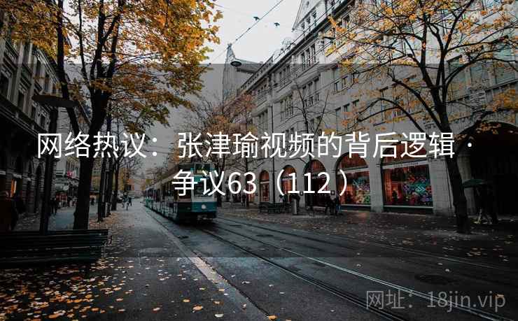 网络热议:张津瑜视频的背后逻辑 · 争议63(112 )