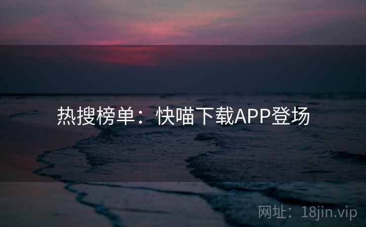 热搜榜单:快喵下载APP登场  第2张 热搜榜单:快喵下载APP登场  第2张