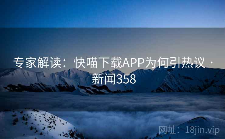 专家解读：快喵下载APP为何引热议 · 新闻358