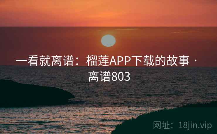 一看就离谱：榴莲APP下载的故事 · 离谱803