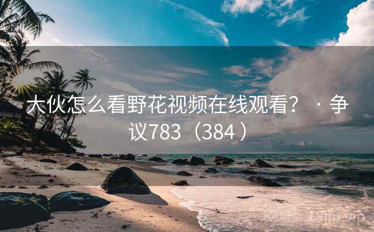大伙怎么看野花视频在线观看? · 争议783(384 )