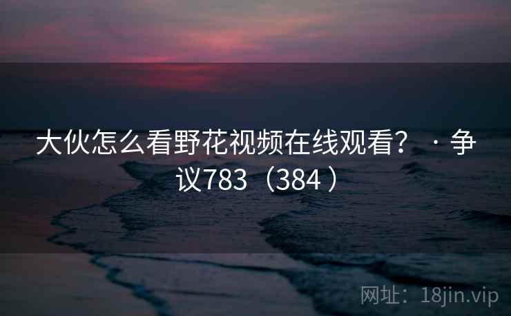 大伙怎么看野花视频在线观看? · 争议783(384 )