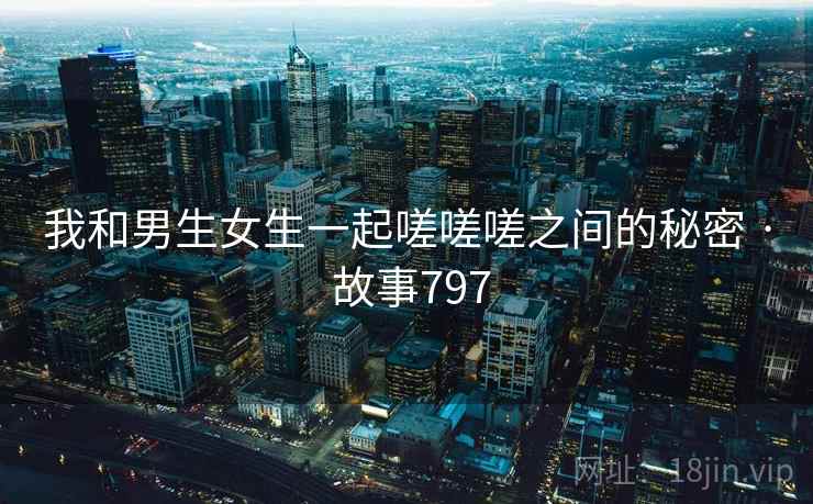 我和男生女生一起嗟嗟嗟之间的秘密 · 故事797  第2张 我和男生女生一起嗟嗟嗟之间的秘密 · 故事797  第2张