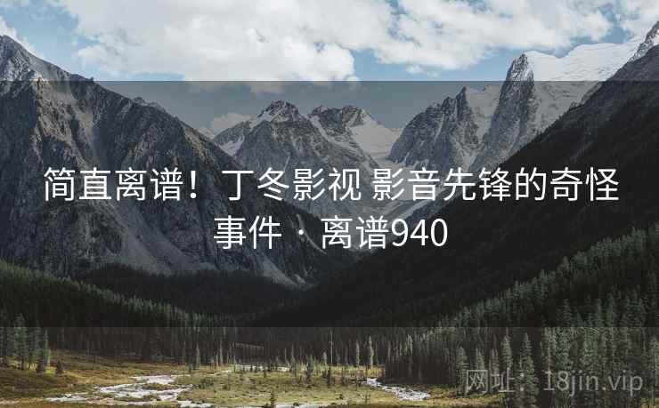 简直离谱!丁冬影视 影音先锋的奇怪事件 · 离谱940
