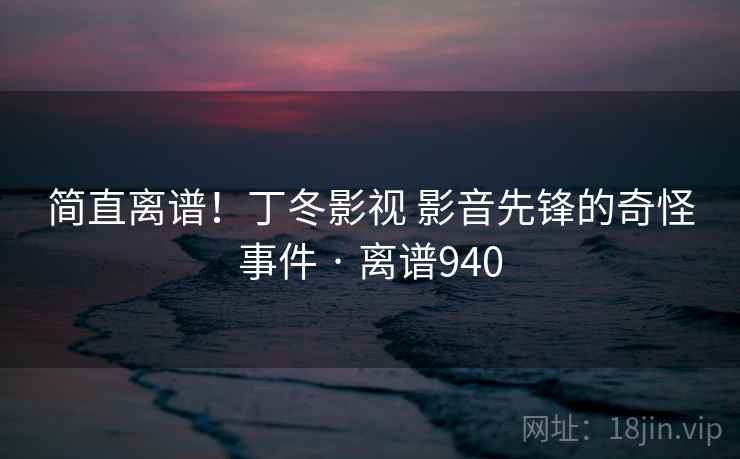 简直离谱!丁冬影视 影音先锋的奇怪事件 · 离谱940