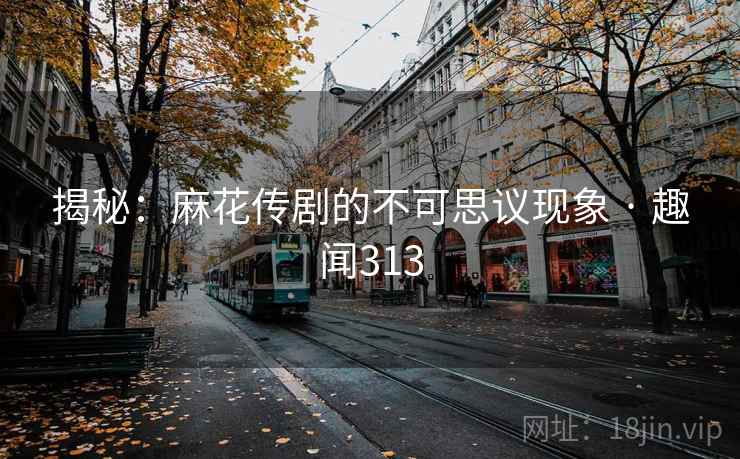 揭秘:麻花传剧的不可思议现象 · 趣闻313