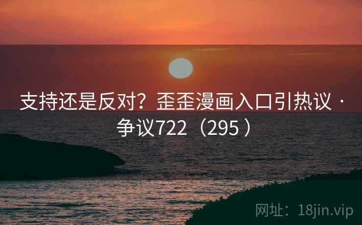 支持还是反对?歪歪漫画入口引热议 · 争议722(295 )