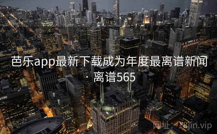 芭乐app最新下载成为年度最离谱新闻 · 离谱565