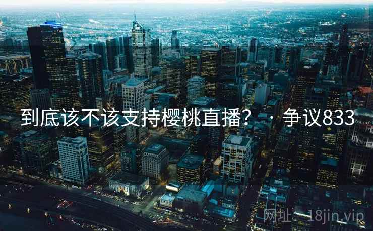 到底该不该支持樱桃直播? · 争议833  第1张 到底该不该支持樱桃直播? · 争议833  第1张