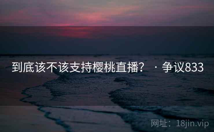 到底该不该支持樱桃直播? · 争议833  第2张 到底该不该支持樱桃直播? · 争议833  第2张