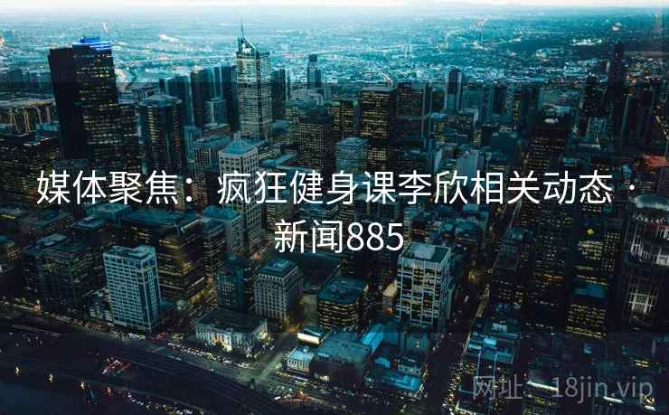 媒体聚焦:疯狂健身课李欣相关动态 · 新闻885