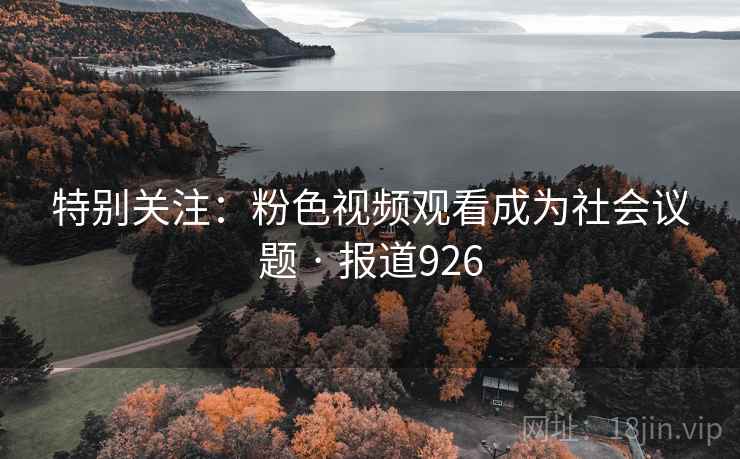特别关注:粉色视频观看成为社会议题 · 报道926