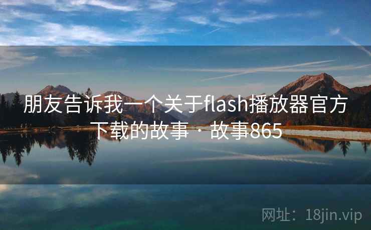 朋友告诉我一个关于flash播放器官方下载的故事 · 故事865  第2张 朋友告诉我一个关于flash播放器官方下载的故事 · 故事865  第2张