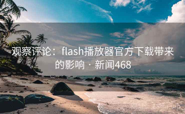 观察评论:flash播放器官方下载带来的影响 · 新闻468