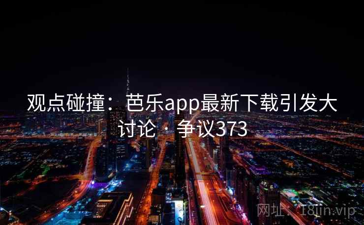 观点碰撞:芭乐app最新下载引发大讨论 · 争议373