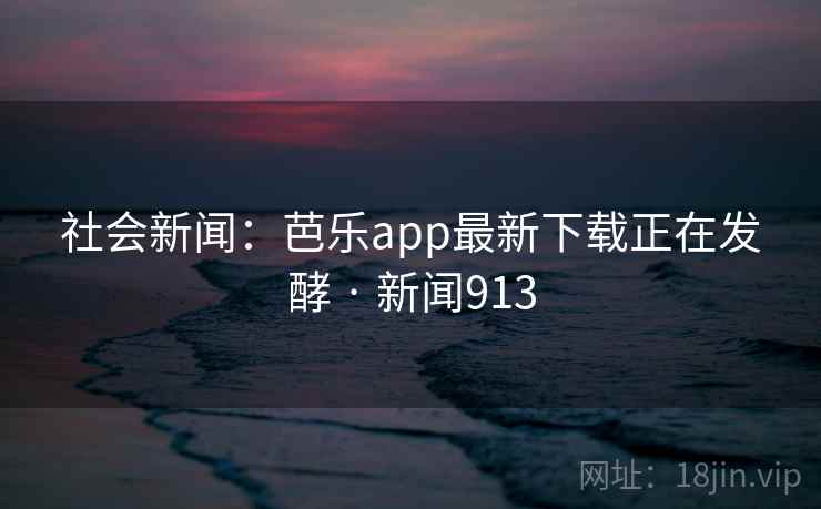 社会新闻：芭乐app最新下载正在发酵 · 新闻913