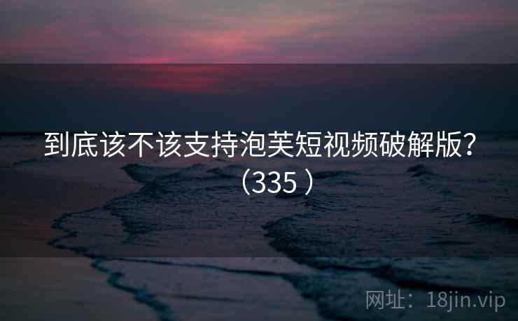 到底该不该支持泡芙短视频破解版?(335 )  第1张 到底该不该支持泡芙短视频破解版?(335 )  第1张