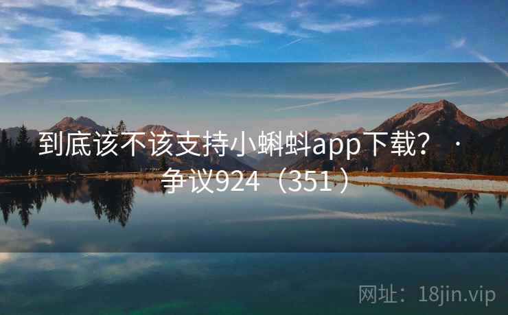 到底该不该支持小蝌蚪app下载？ · 争议924（351 ）  第1张