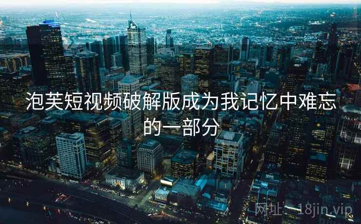 泡芙短视频破解版成为我记忆中难忘的一部分  第2张