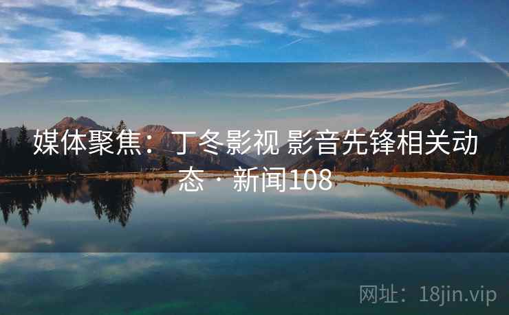 媒体聚焦：丁冬影视 影音先锋相关动态 · 新闻108  第2张