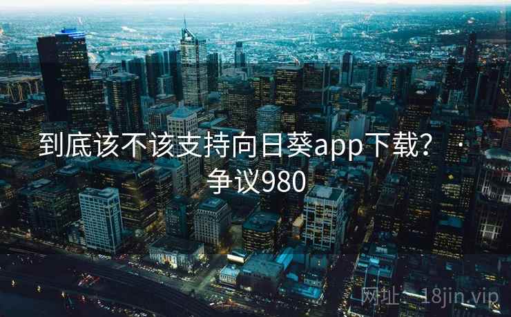 到底该不该支持向日葵app下载？ · 争议980  第2张