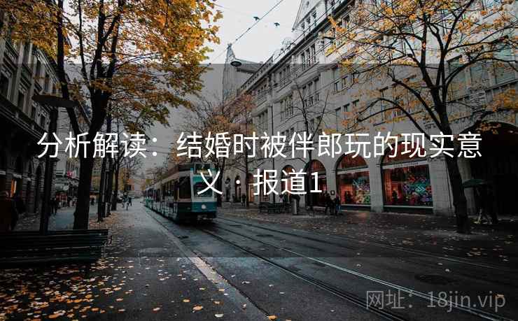 分析解读:结婚时被伴郎玩的现实意义 · 报道1 第2张 分析解读:结婚时被伴郎玩的现实意义 · 报道1 第2张