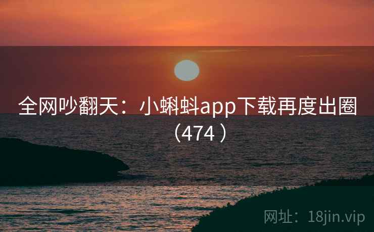 全网吵翻天：小蝌蚪app下载再度出圈（474 ）  第2张