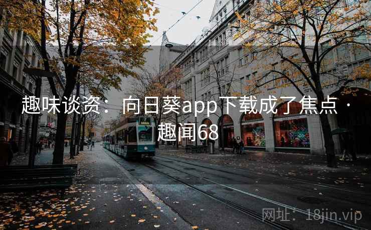 趣味谈资：向日葵app下载成了焦点 · 趣闻68  第1张
