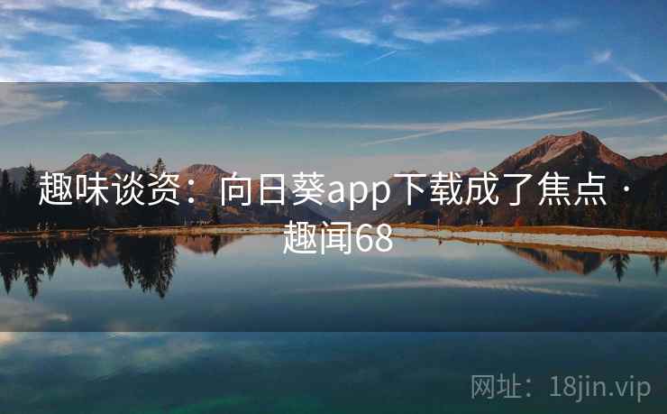 趣味谈资：向日葵app下载成了焦点 · 趣闻68  第2张